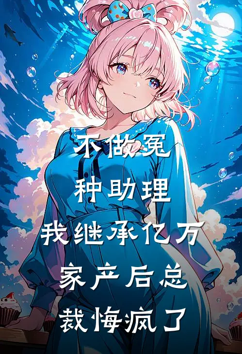 不做冤种助理，我继承亿万家产后总裁悔疯了