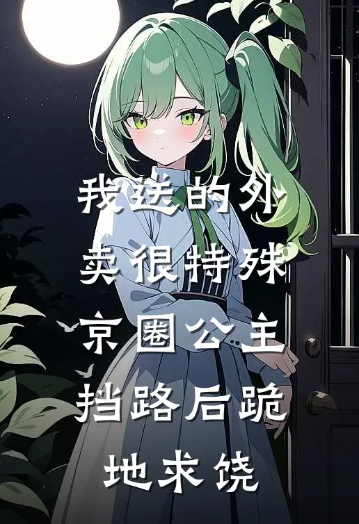 我送的外卖很特殊，京圈公主挡路后跪地求饶