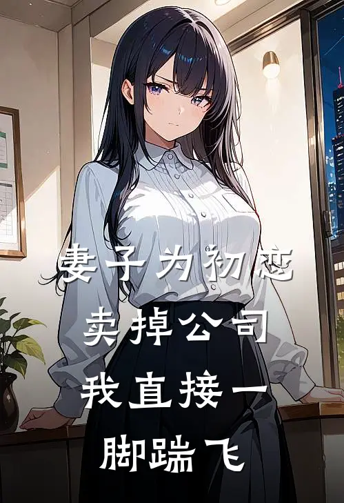 妻子为初恋卖掉公司，我直接一脚踹飞