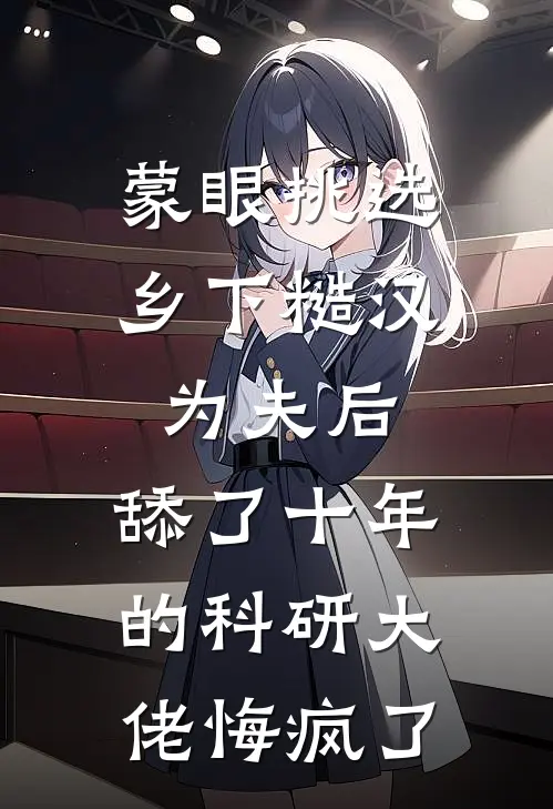 蒙眼挑选乡下糙汉为夫后，舔了十年的科研大佬悔疯了