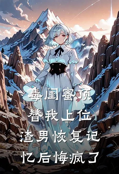 毒闺蜜顶替我上位，渣男恢复记忆后悔疯了