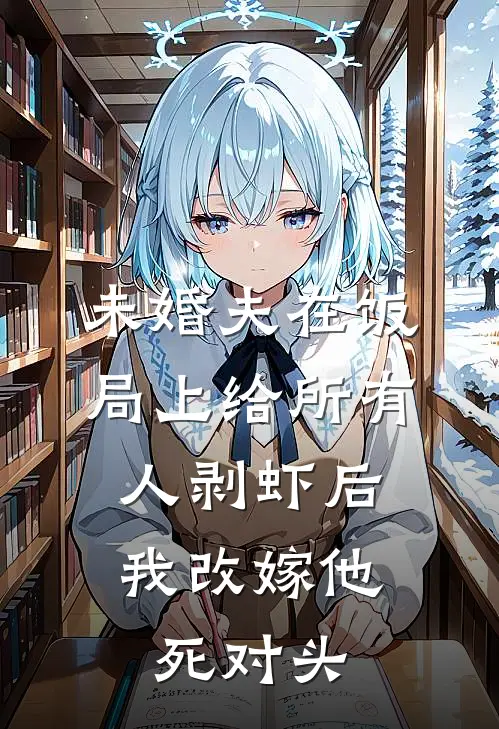 未婚夫在饭局上给所有人剥虾后，我改嫁他死对头