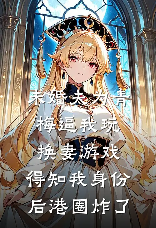 未婚夫为青梅逼我玩换妻游戏，得知我身份后港圈炸了
