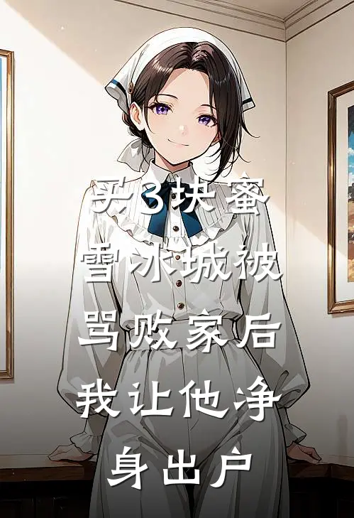 买3块蜜雪冰城被骂败家后，我让他净身出户抖音热门最新好看小说_已完结小说买3块蜜雪冰城被骂败家后，我让他净身出户抖音热门